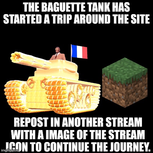 You know what to do. | THE BAGUETTE TANK HAS STARTED A TRIP AROUND THE SITE; REPOST IN ANOTHER STREAM WITH A IMAGE OF THE STREAM ICON TO CONTINUE THE JOURNEY. | made w/ Imgflip meme maker