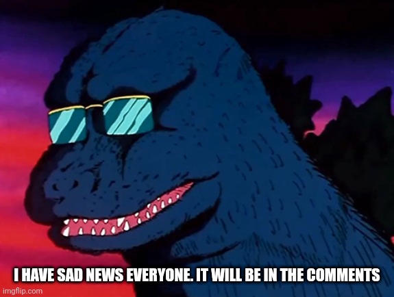 Cash Money Godzilla | I HAVE SAD NEWS EVERYONE. IT WILL BE IN THE COMMENTS | image tagged in cash money godzilla | made w/ Imgflip meme maker