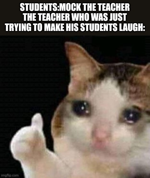 sad thumbs up cat | STUDENTS:MOCK THE TEACHER
THE TEACHER WHO WAS JUST TRYING TO MAKE HIS STUDENTS LAUGH: | image tagged in sad thumbs up cat | made w/ Imgflip meme maker