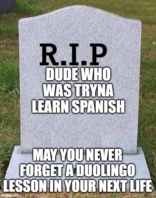 RIP headstone | DUDE WHO WAS TRYNA LEARN SPANISH; MAY YOU NEVER FORGET A DUOLINGO LESSON IN YOUR NEXT LIFE | image tagged in rip headstone | made w/ Imgflip meme maker