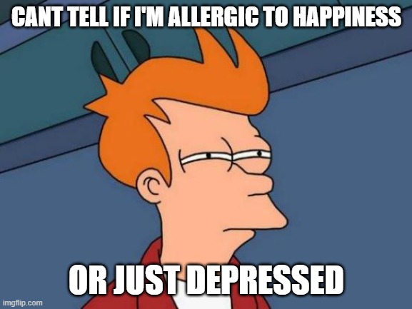 Futurama Fry | CANT TELL IF I'M ALLERGIC TO HAPPINESS; OR JUST DEPRESSED | image tagged in memes,futurama fry,relatable,depression | made w/ Imgflip meme maker