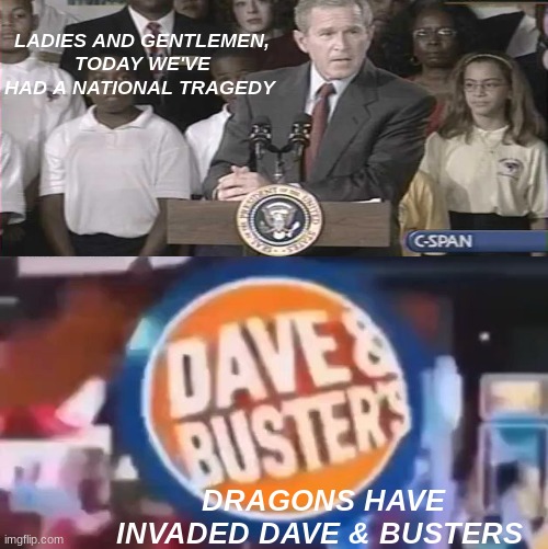 oh no. | LADIES AND GENTLEMEN, TODAY WE'VE HAD A NATIONAL TRAGEDY; DRAGONS HAVE INVADED DAVE & BUSTERS | image tagged in pp | made w/ Imgflip meme maker