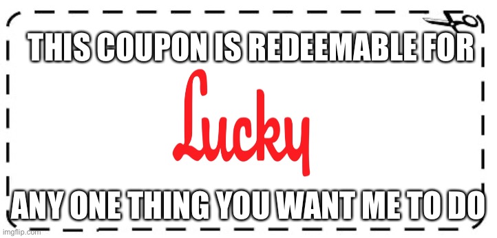 coupon | THIS COUPON IS REDEEMABLE FOR; ANY ONE THING YOU WANT ME TO DO | image tagged in coupon | made w/ Imgflip meme maker