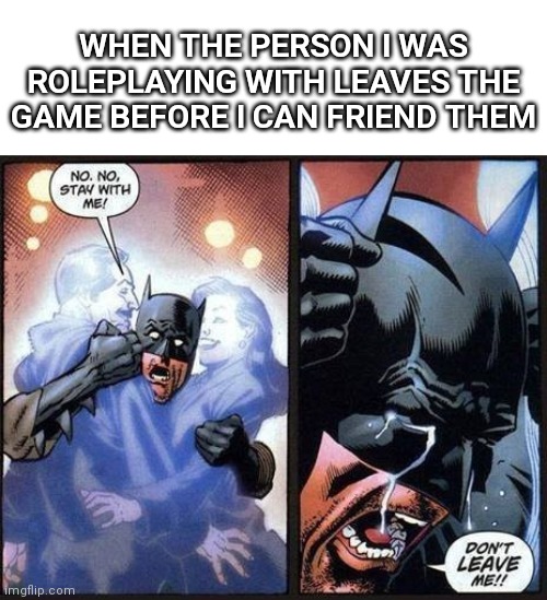 don't hate on me for roleplaying | WHEN THE PERSON I WAS ROLEPLAYING WITH LEAVES THE GAME BEFORE I CAN FRIEND THEM | image tagged in batman don't leave me,roblox,roleplaying,friend request | made w/ Imgflip meme maker
