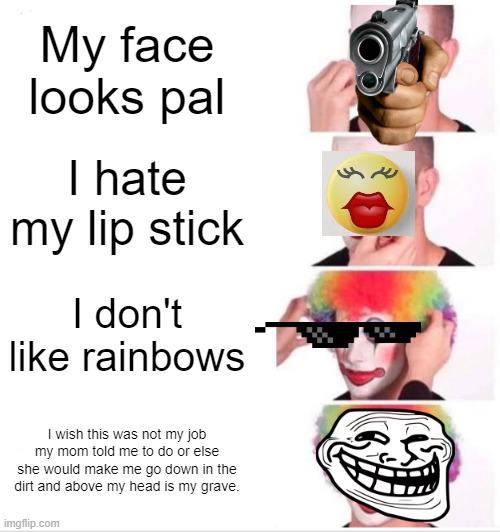 Clown Applying Makeup | My face looks pal; I hate my lip stick; I don't like rainbows; I wish this was not my job my mom told me to do or else she would make me go down in the dirt and above my head is my grave. | image tagged in memes,clown applying makeup | made w/ Imgflip meme maker