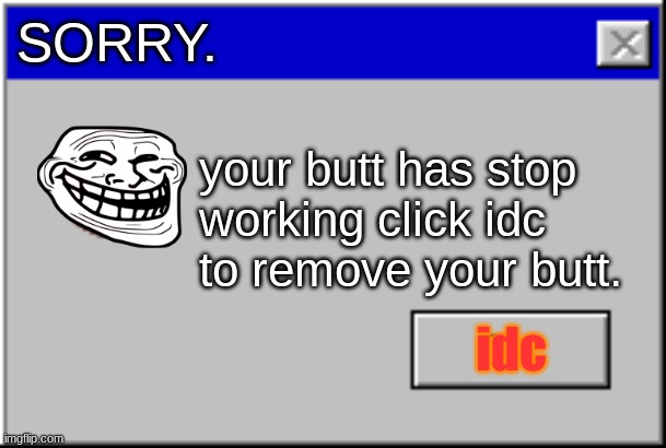 windows meme | SORRY. your butt has stop working click idc to remove your butt. idc | image tagged in windows error message | made w/ Imgflip meme maker