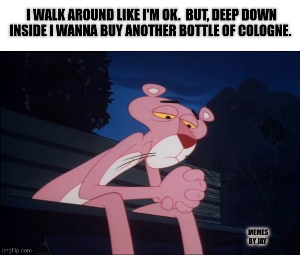 Smell that smell | I WALK AROUND LIKE I'M OK.  BUT, DEEP DOWN INSIDE I WANNA BUY ANOTHER BOTTLE OF COLOGNE. MEMES BY JAY | image tagged in sad pink panther,aftershave,cologne | made w/ Imgflip meme maker