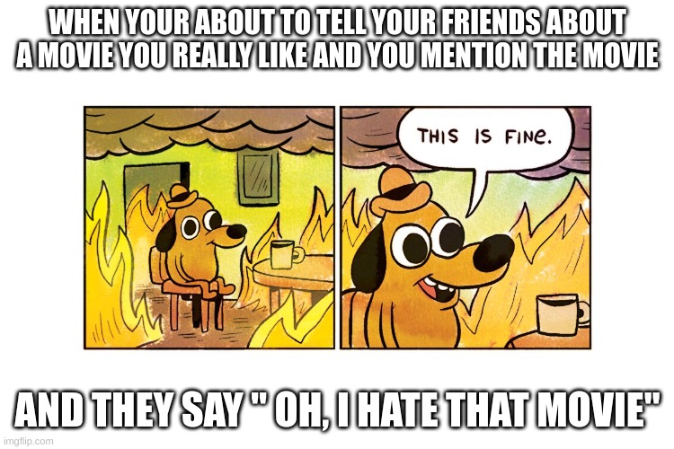 This is fine | WHEN YOUR ABOUT TO TELL YOUR FRIENDS ABOUT A MOVIE YOU REALLY LIKE AND YOU MENTION THE MOVIE; AND THEY SAY " OH, I HATE THAT MOVIE" | image tagged in this is fine | made w/ Imgflip meme maker