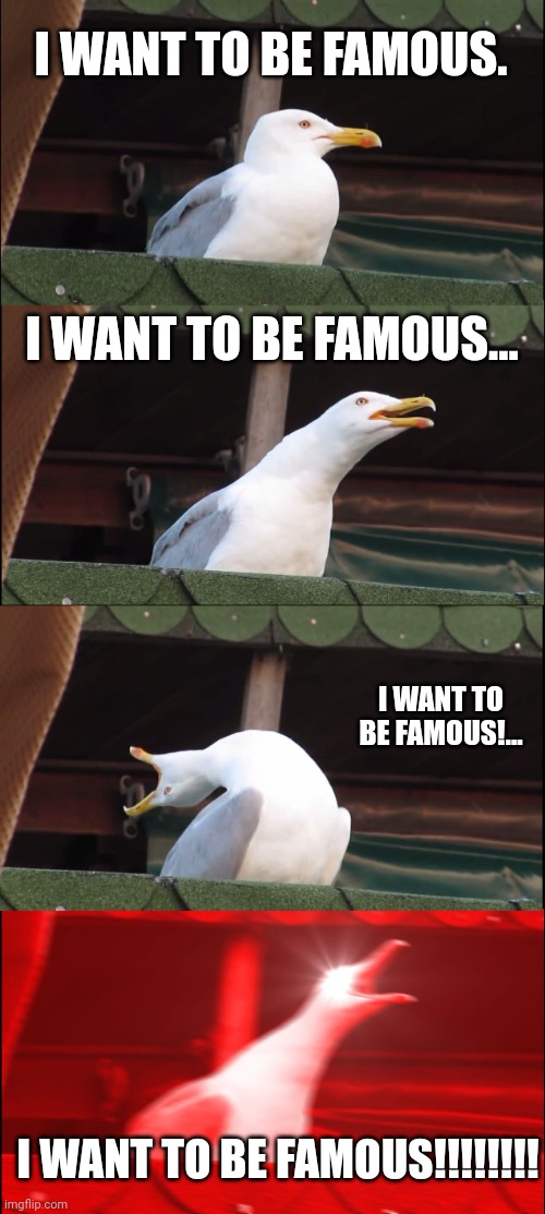 Inhaling Seagull Meme | I WANT TO BE FAMOUS. I WANT TO BE FAMOUS... I WANT TO BE FAMOUS!... I WANT TO BE FAMOUS!!!!!!!! | image tagged in memes,inhaling seagull | made w/ Imgflip meme maker
