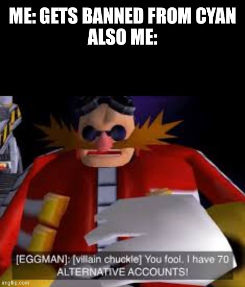 IM INVINCIBL!!!!! MUDAMUDAMUDAMUDAMUDAMUDAMUDAMUDA (mod note: invincible*) | ME: GETS BANNED FROM CYAN
ALSO ME: | image tagged in eggman alternative accounts | made w/ Imgflip meme maker