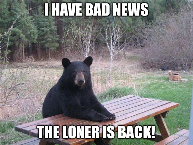 Bear of bad news | I HAVE BAD NEWS; THE LONER IS BACK! | image tagged in bear of bad news | made w/ Imgflip meme maker