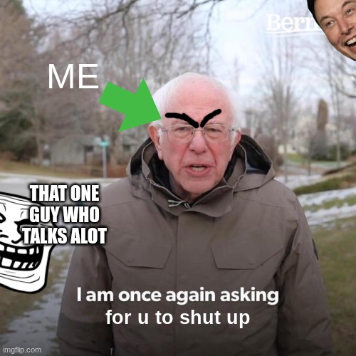 TRUE STORY | ME; THAT ONE GUY WHO TALKS ALOT; for u to shut up | image tagged in memes,bernie i am once again asking for your support,bruh | made w/ Imgflip meme maker