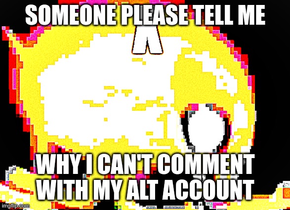 less than an hour. tick tock msmg, | SOMEONE PLEASE TELL ME; WHY I CAN'T COMMENT WITH MY ALT ACCOUNT | image tagged in x | made w/ Imgflip meme maker