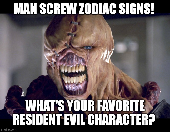 What is it? | MAN SCREW ZODIAC SIGNS! WHAT'S YOUR FAVORITE RESIDENT EVIL CHARACTER? | image tagged in resident evil,gaming,screw zodiac signs | made w/ Imgflip meme maker