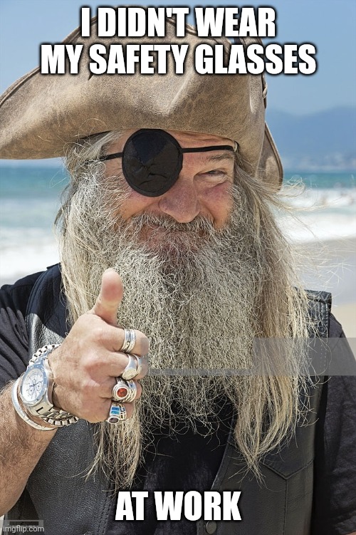 PIRATE THUMBS UP | I DIDN'T WEAR MY SAFETY GLASSES AT WORK | image tagged in pirate thumbs up | made w/ Imgflip meme maker