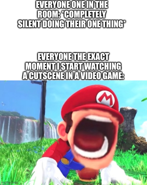 Every time, why? | EVERYONE ONE IN THE ROOM: *COMPLETELY SILENT DOING THEIR ONE THING*; EVERYONE THE EXACT MOMENT I START WATCHING A CUTSCENE IN A VIDEO GAME: | image tagged in memes,video games,funny,mario | made w/ Imgflip meme maker