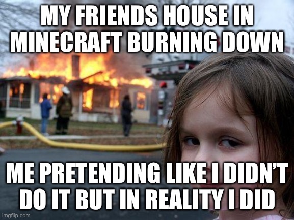 Disaster Girl Meme | MY FRIENDS HOUSE IN MINECRAFT BURNING DOWN; ME PRETENDING LIKE I DIDN’T DO IT BUT IN REALITY I DID | image tagged in memes,disaster girl | made w/ Imgflip meme maker