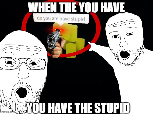 When the you have you have the stupid | WHEN THE YOU HAVE; YOU HAVE THE STUPID | image tagged in you stupid shit | made w/ Imgflip meme maker