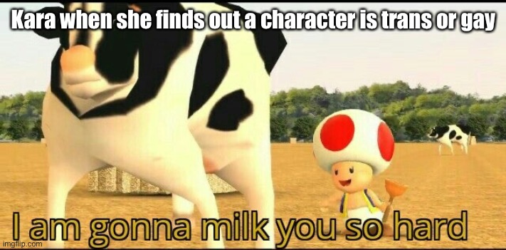 Im gonna Milk you so hard SMG4 | Kara when she finds out a character is trans or gay | image tagged in im gonna milk you so hard smg4 | made w/ Imgflip meme maker