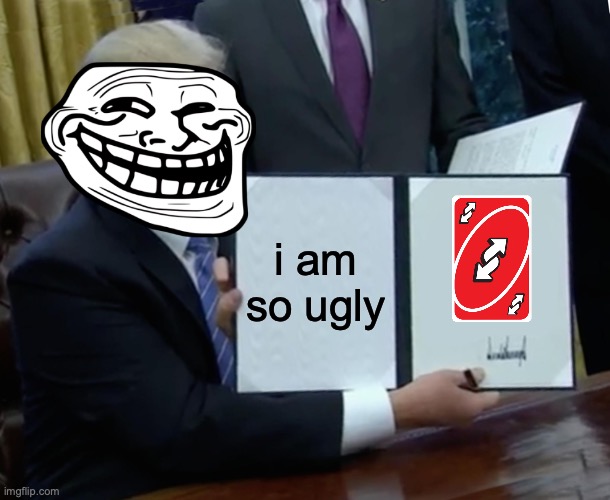 ? | i am so ugly | image tagged in memes,trump bill signing | made w/ Imgflip meme maker