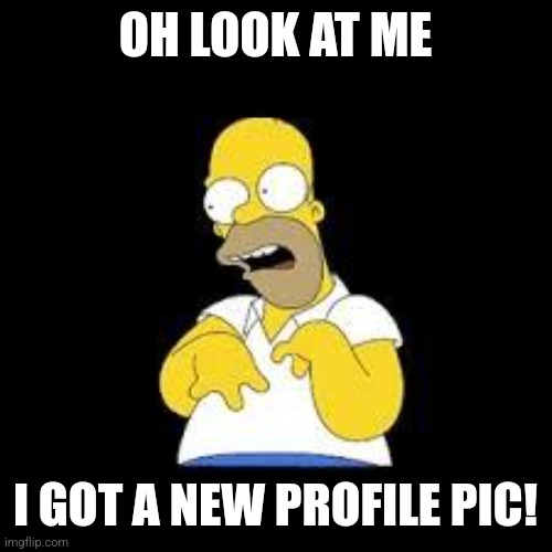 Look at me Marge | OH LOOK AT ME; I GOT A NEW PROFILE PIC! | image tagged in look marge | made w/ Imgflip meme maker