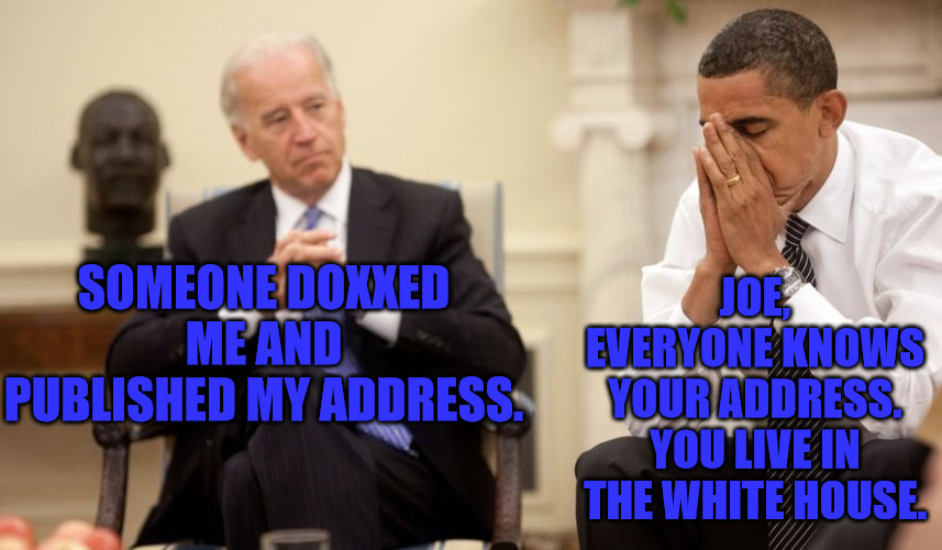 Joe Doxxed | JOE, EVERYONE KNOWS YOUR ADDRESS. YOU LIVE IN THE WHITE HOUSE. SOMEONE DOXXED ME AND PUBLISHED MY ADDRESS. | image tagged in biden obama | made w/ Imgflip meme maker