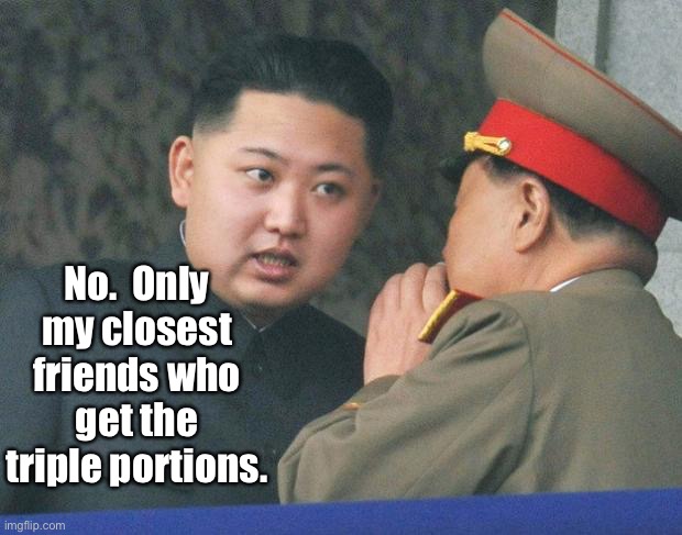 Hungry Kim Jong Un | No.  Only my closest friends who get the triple portions. | image tagged in hungry kim jong un | made w/ Imgflip meme maker