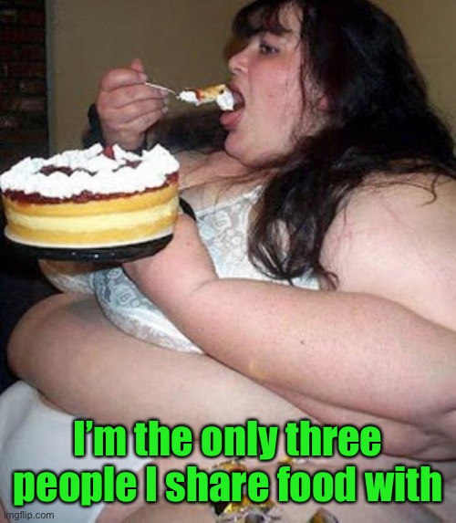 Fat woman with cake | I’m the only three people I share food with | image tagged in fat woman with cake | made w/ Imgflip meme maker