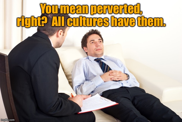 Shrink | You mean perverted, right?  All cultures have them. | image tagged in shrink | made w/ Imgflip meme maker