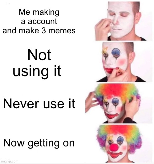 I’m back | Me making a account and make 3 memes; Not using it; Never use it; Now getting on | image tagged in memes,clown applying makeup | made w/ Imgflip meme maker