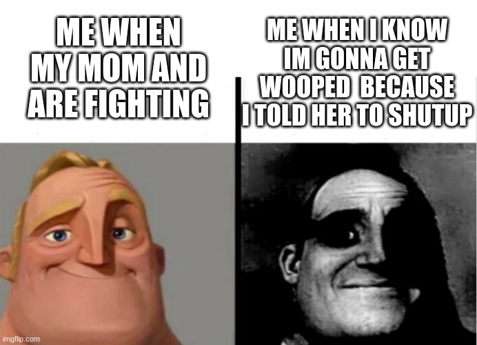 When i get wooped | ME WHEN MY MOM AND ARE FIGHTING; ME WHEN I KNOW IM GONNA GET WOOPED  BECAUSE I TOLD HER TO SHUTUP | image tagged in teacher's copy | made w/ Imgflip meme maker