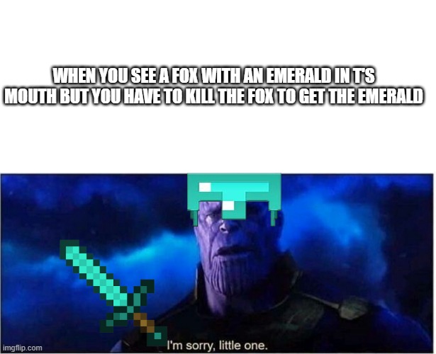WHEN YOU SEE A FOX WITH AN EMERALD IN T'S MOUTH BUT YOU HAVE TO KILL THE FOX TO GET THE EMERALD | image tagged in memes,blank transparent square,thanos i'm sorry little one,minecraft | made w/ Imgflip meme maker