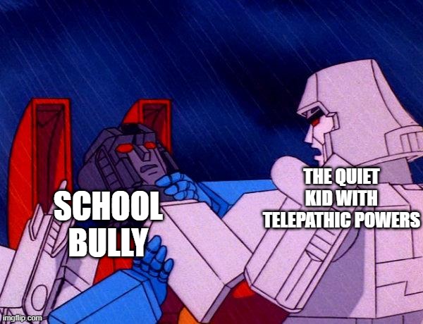 Transformers Megatron and Starscream | THE QUIET KID WITH TELEPATHIC POWERS; SCHOOL BULLY | image tagged in transformers megatron and starscream | made w/ Imgflip meme maker