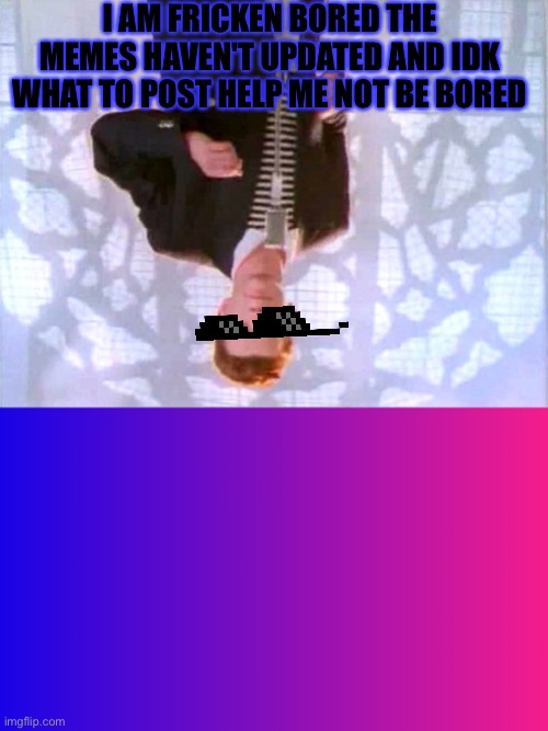 Aaauugghhhh |  I AM FRICKEN BORED THE MEMES HAVEN'T UPDATED AND IDK WHAT TO POST HELP ME NOT BE BORED | image tagged in boring background,rickrolling,bored | made w/ Imgflip meme maker