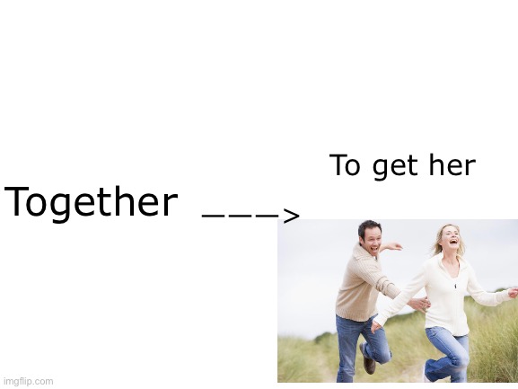 Together | To get her; ———>; Together | image tagged in blank white template | made w/ Imgflip meme maker