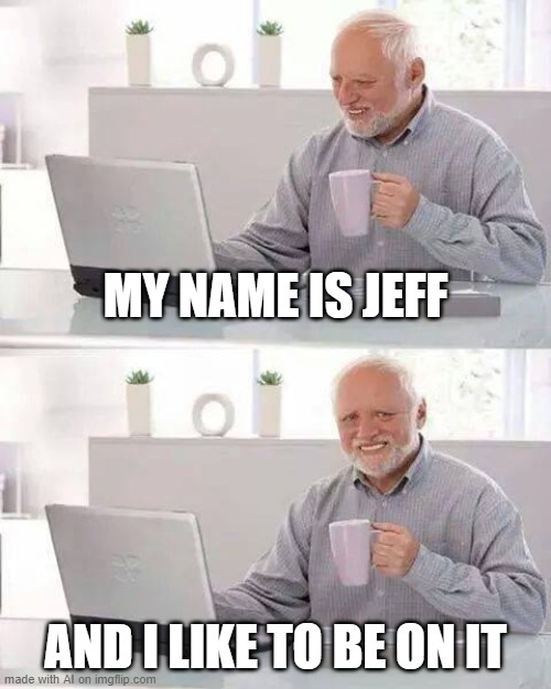 AI Generated Meme #6 | MY NAME IS JEFF; AND I LIKE TO BE ON IT | image tagged in memes,hide the pain harold | made w/ Imgflip meme maker