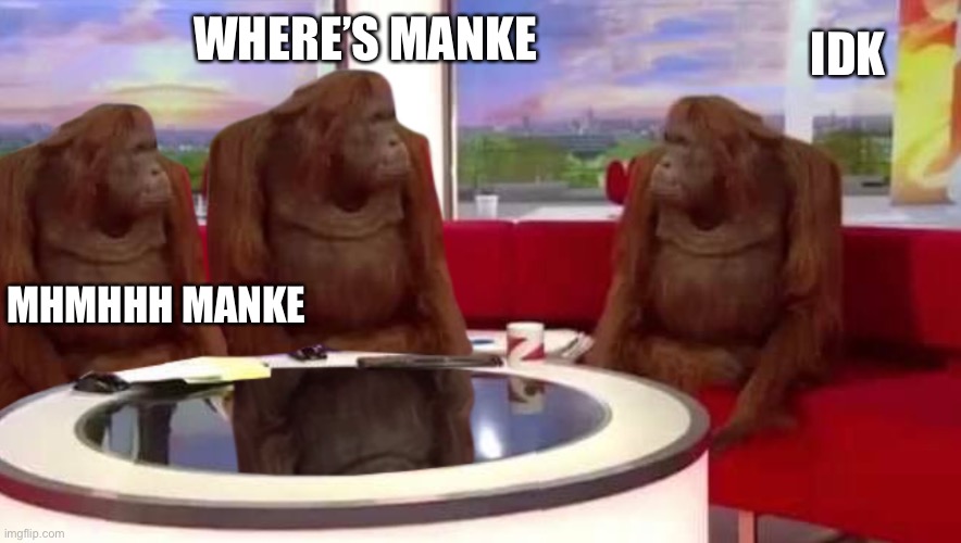 Manke | IDK; WHERE’S MANKE; MHMHHH MANKE | image tagged in where monkey | made w/ Imgflip meme maker