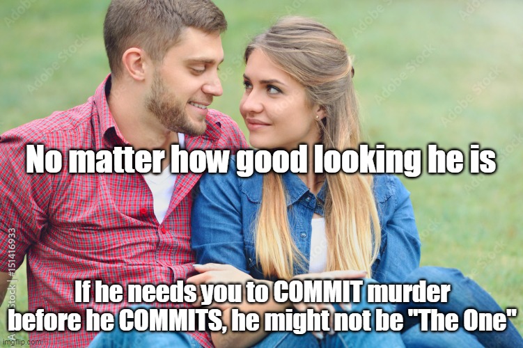 Food for thought | No matter how good looking he is; If he needs you to COMMIT murder before he COMMITS, he might not be "The One" | image tagged in memes | made w/ Imgflip meme maker