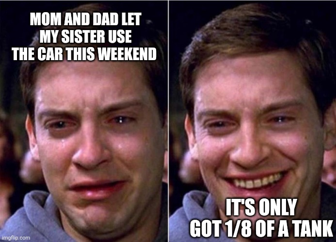 Peter Parker Sad Cry Happy cry | MOM AND DAD LET MY SISTER USE THE CAR THIS WEEKEND; IT'S ONLY GOT 1/8 OF A TANK | image tagged in peter parker sad cry happy cry | made w/ Imgflip meme maker