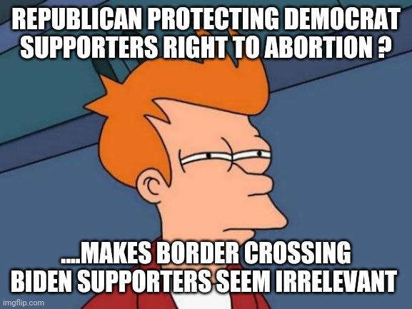 A quandary | REPUBLICAN PROTECTING DEMOCRAT SUPPORTERS RIGHT TO ABORTION ? ....MAKES BORDER CROSSING BIDEN SUPPORTERS SEEM IRRELEVANT | image tagged in memes,futurama fry | made w/ Imgflip meme maker