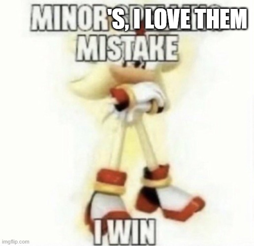 'S, I LOVE THEM | image tagged in minor spelling mistake | made w/ Imgflip meme maker