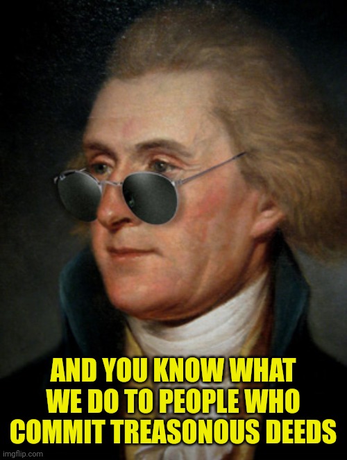 Thomas Jefferson | AND YOU KNOW WHAT WE DO TO PEOPLE WHO COMMIT TREASONOUS DEEDS | image tagged in thomas jefferson | made w/ Imgflip meme maker
