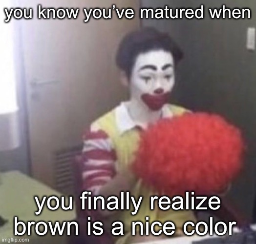 me asf | you know you’ve matured when; you finally realize brown is a nice color | image tagged in me asf | made w/ Imgflip meme maker