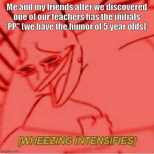 Wheeze | Me and my friends after we discovered one of our teachers has the initials "PP" (we have the humor of 5 year olds): | image tagged in wheeze | made w/ Imgflip meme maker