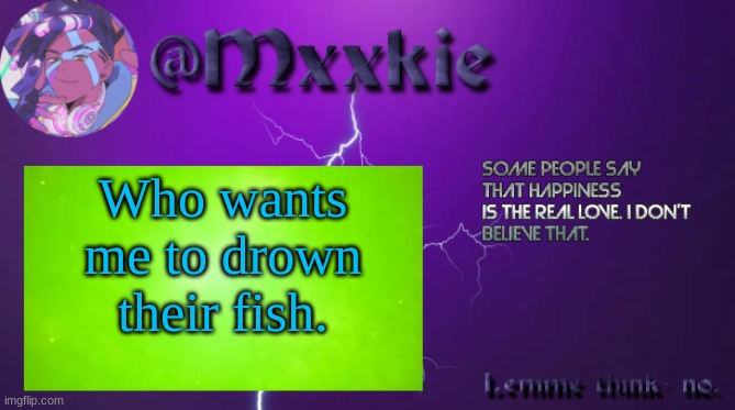 Mxxkie Offical Template | Who wants me to drown their fish. | image tagged in mxxkie offical template | made w/ Imgflip meme maker