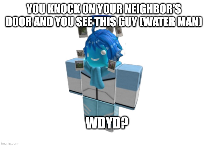 Short RP to introduce an OC of mine (Water Man) | YOU KNOCK ON YOUR NEIGHBOR'S DOOR AND YOU SEE THIS GUY (WATER MAN); WDYD? | made w/ Imgflip meme maker