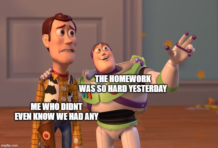 memory sucks | THE HOMEWORK WAS SO HARD YESTERDAY; ME WHO DIDNT EVEN KNOW WE HAD ANY | image tagged in memes,x x everywhere,homework,forgetting,funny | made w/ Imgflip meme maker
