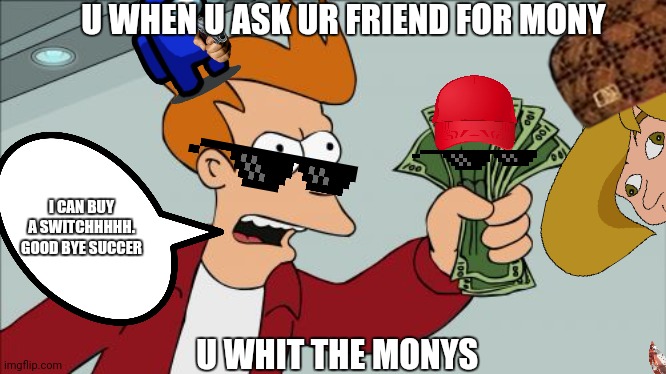 Ur friend gives u mony | U WHEN U ASK UR FRIEND FOR MONY; I CAN BUY A SWITCHHHHH. GOOD BYE SUCCER; U WHIT THE MONYS | image tagged in memes,shut up and take my money fry | made w/ Imgflip meme maker