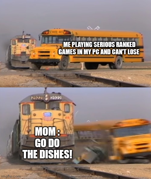 *cries in pain* | ME PLAYING SERIOUS RANKED GAMES IN MY PC AND CAN'T LOSE; MOM : GO DO THE DISHES! | image tagged in a train hitting a school bus,relatable,gaming | made w/ Imgflip meme maker