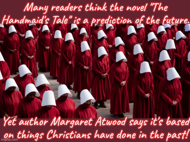 She's not even a feminist, just telling it like it is. | Many readers think the novel "The Handmaid's Tale" is a prediction of the future. Yet author Margaret Atwood says it's based
on things Christians have done in the past! | image tagged in handmaids,book,history,oppression,women's rights | made w/ Imgflip meme maker